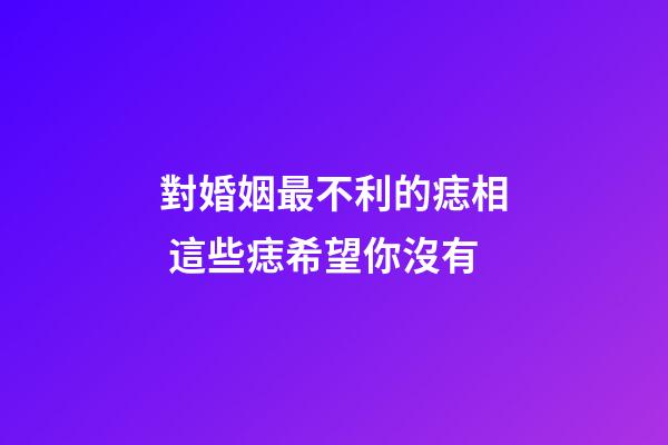對婚姻最不利的痣相 這些痣希望你沒有
